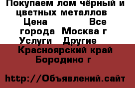 Покупаем лом чёрный и цветных металлов › Цена ­ 13 000 - Все города, Москва г. Услуги » Другие   . Красноярский край,Бородино г.